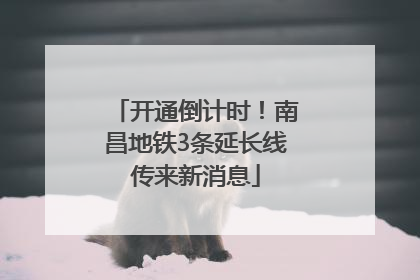 开通倒计时！南昌地铁3条延长线传来新消息